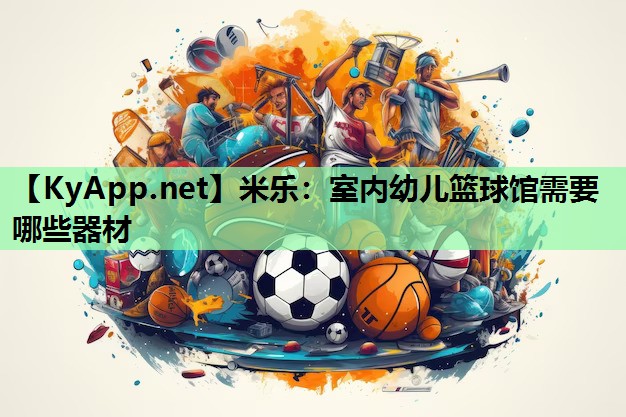 米乐:室内幼儿篮球馆需要哪些器材