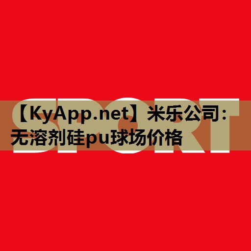 米乐公司:无溶剂硅pu球场价格