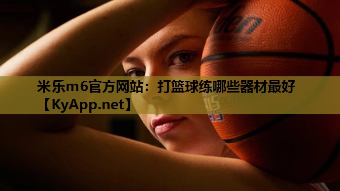 米乐m6官方网站:打篮球练哪些器材最好