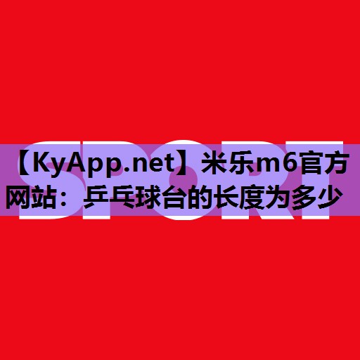 米乐m6官方网站:乒乓球台的长度为多少
