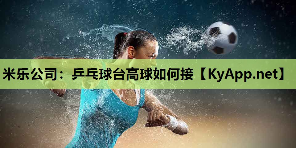米乐公司:乒乓球台高球如何接