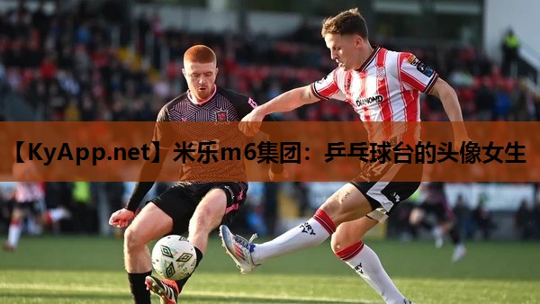 米乐m6集团:乒乓球台的头像女生