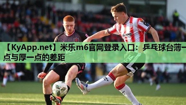 米乐m6官网登录入口:乒乓球台薄一点与厚一点的差距