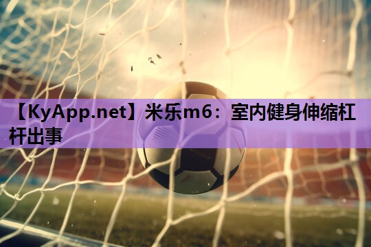 米乐m6:室内健身伸缩杠杆出事