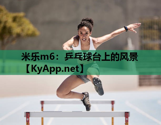 米乐m6:乒乓球台上的风景