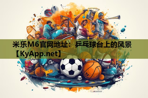 米乐M6官网地址:乒乓球台上的风景