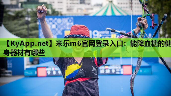米乐m6官网登录入口:能降血糖的健身器材有哪些