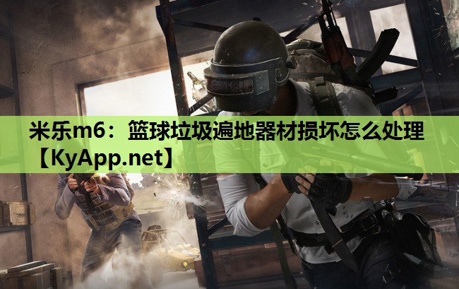 米乐m6:篮球垃圾遍地器材损坏怎么处理