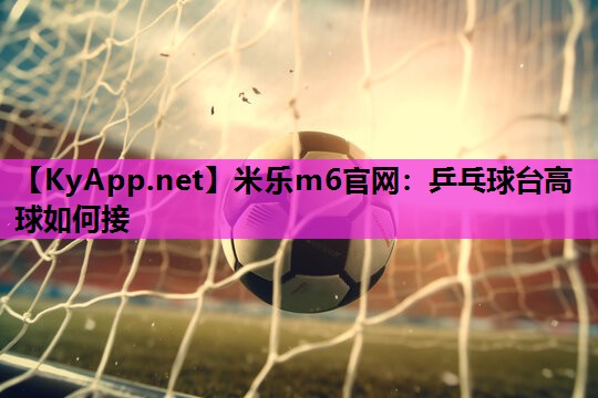 米乐m6官网:乒乓球台高球如何接