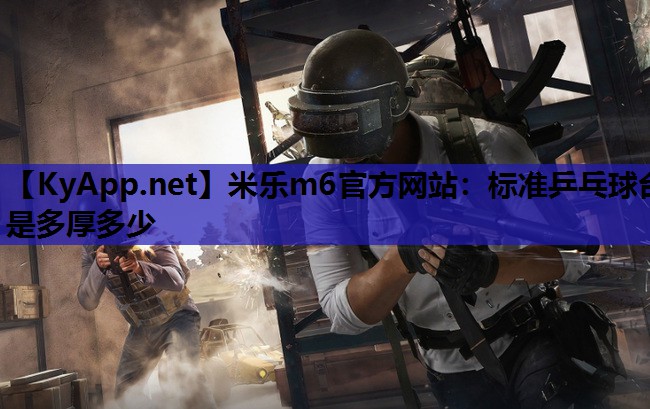 米乐m6官方网站:标准乒乓球台是多厚多少