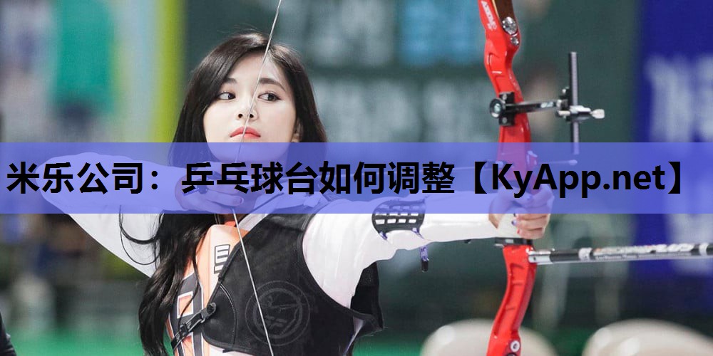 米乐公司:乒乓球台如何调整