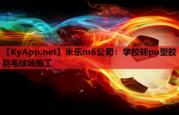 米乐m6公司:学校硅pu塑胶羽毛球场施工