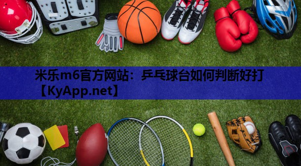 米乐m6官方网站:乒乓球台如何判断好打