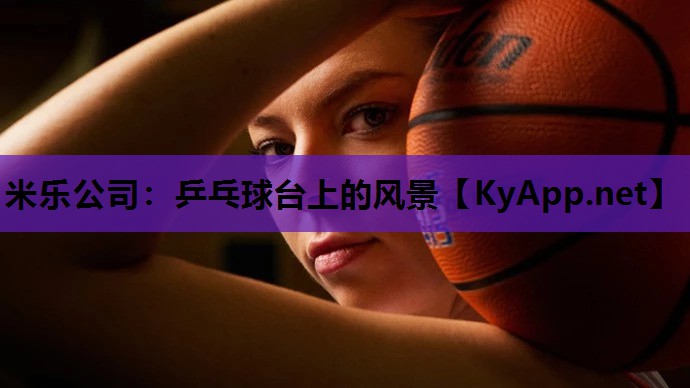 米乐公司:乒乓球台上的风景