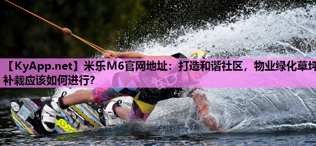米乐M6官网地址:打造和谐社区,物业绿化草坪补栽应该如何进行?