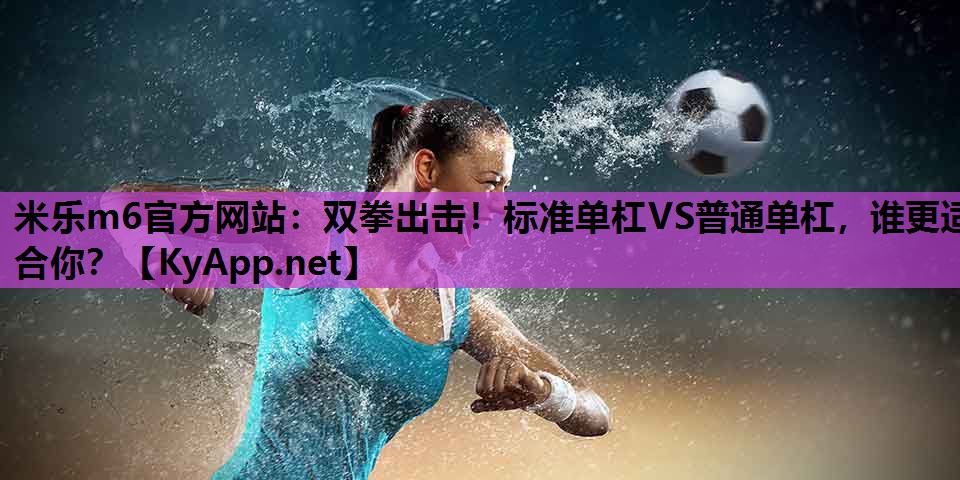 米乐m6官方网站:双拳出击!标准单杠VS普通单杠,谁更适合你?