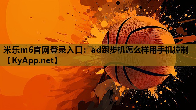 米乐m6官网登录入口：ad跑步机怎么样用手机控制
