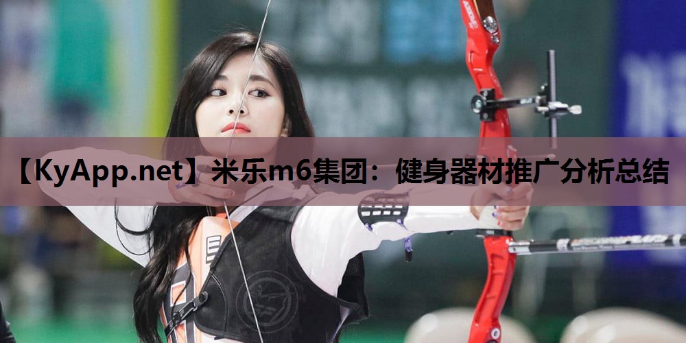 米乐m6集团：健身器材推广分析总结