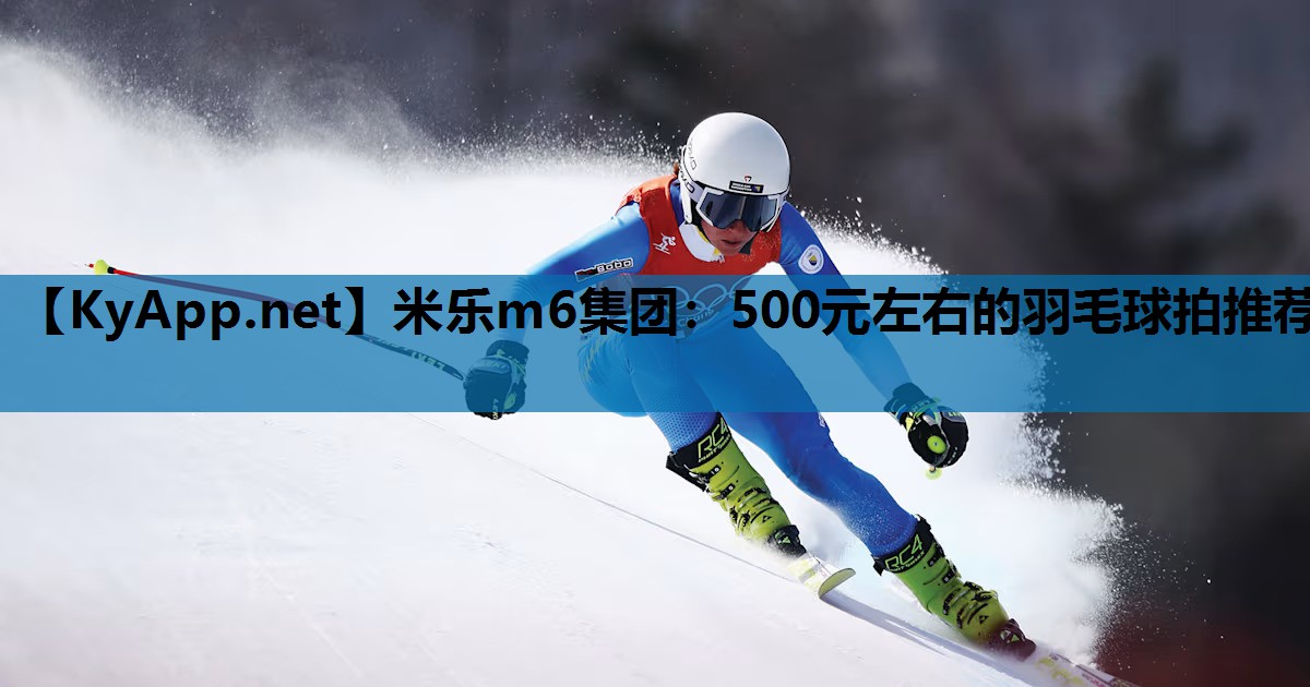 米乐m6集团:500元左右的羽毛球拍推荐