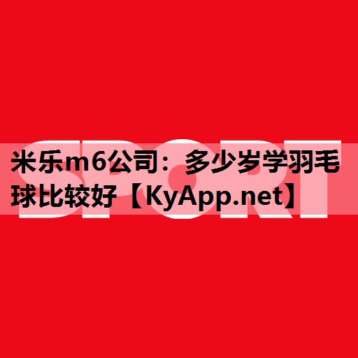 米乐m6公司:多少岁学羽毛球比较好