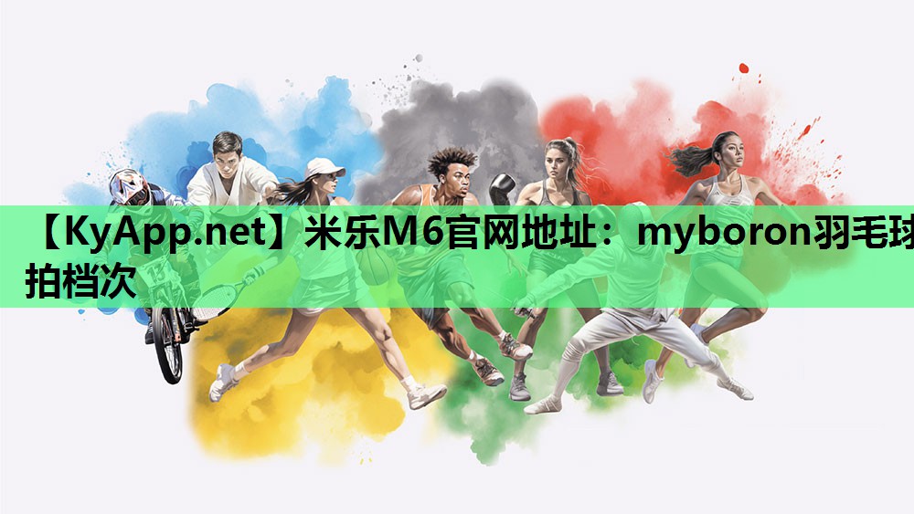 米乐M6官网地址:myboron羽毛球拍档次