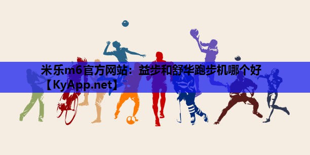 米乐m6官方网站:益步和舒华跑步机哪个好