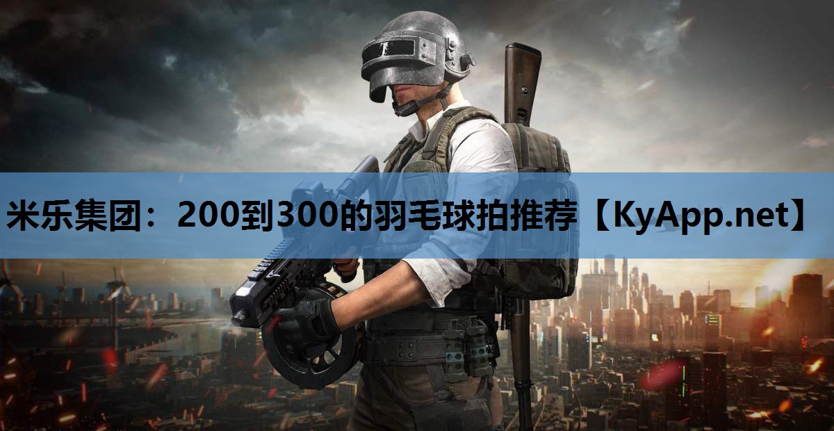 米乐集团:200到300的羽毛球拍推荐