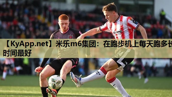 米乐m6集团:在跑步机上每天跑多长时间最好