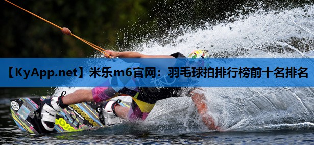米乐m6官网:羽毛球拍排行榜前十名排名