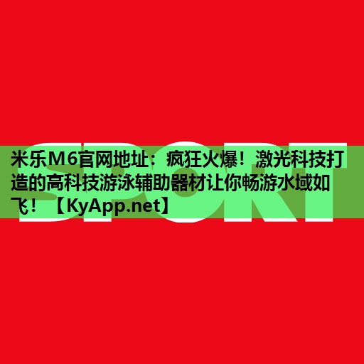 米乐M6官网地址:疯狂火爆!激光科技打造的高科技游泳辅助器材让你畅游水域如飞!