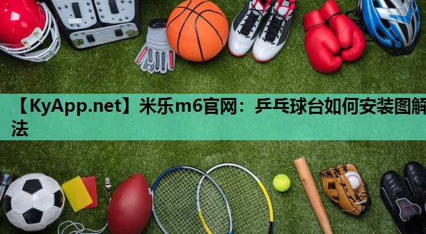 米乐m6官网:乒乓球台如何安装图解法