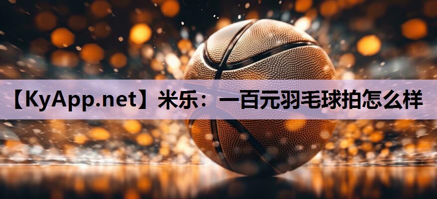 一百元羽毛球拍怎么样