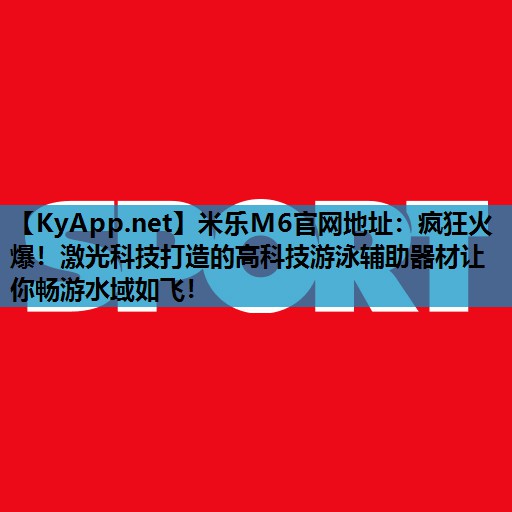 疯狂火爆！激光科技打造的高科技游泳辅助器材让你畅游水域如飞！